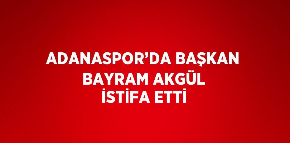 ADANASPOR’DA BAŞKAN BAYRAM AKGÜL İSTİFA ETTİ