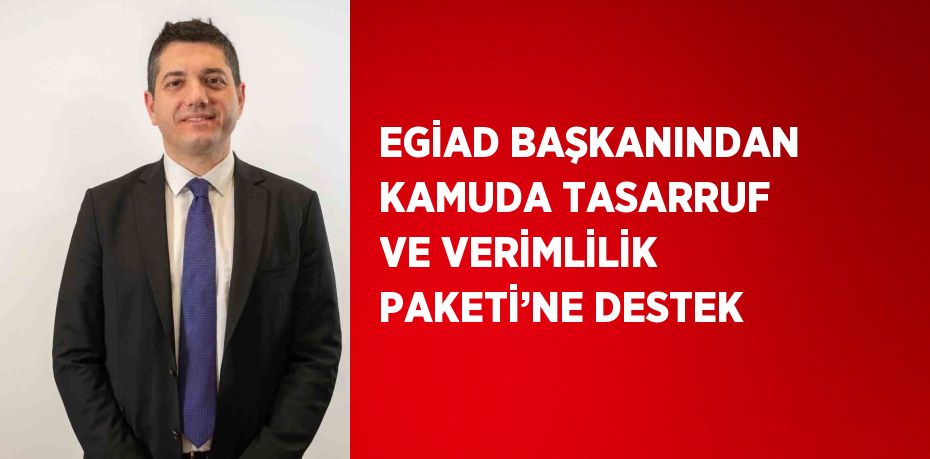 EGİAD BAŞKANINDAN KAMUDA TASARRUF VE VERİMLİLİK PAKETİ’NE DESTEK