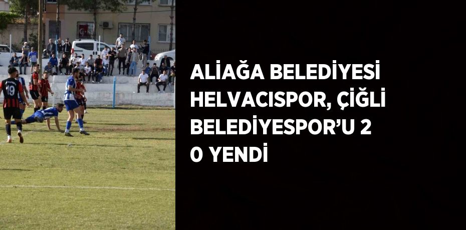 ALİAĞA BELEDİYESİ HELVACISPOR, ÇİĞLİ BELEDİYESPOR’U 2 0 YENDİ