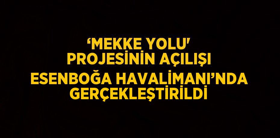 ‘MEKKE YOLU' PROJESİNİN AÇILIŞI ESENBOĞA HAVALİMANI’NDA GERÇEKLEŞTİRİLDİ