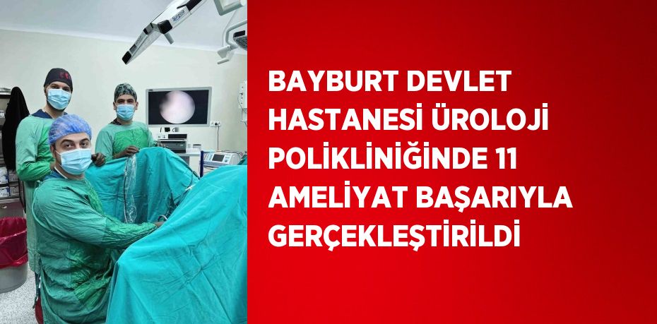 BAYBURT DEVLET HASTANESİ ÜROLOJİ POLİKLİNİĞİNDE 11 AMELİYAT BAŞARIYLA GERÇEKLEŞTİRİLDİ