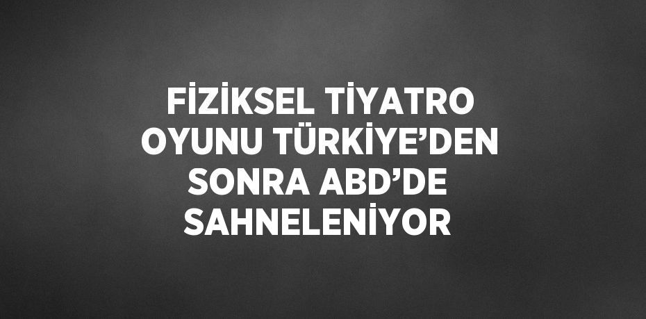 FİZİKSEL TİYATRO OYUNU TÜRKİYE’DEN SONRA ABD’DE SAHNELENİYOR