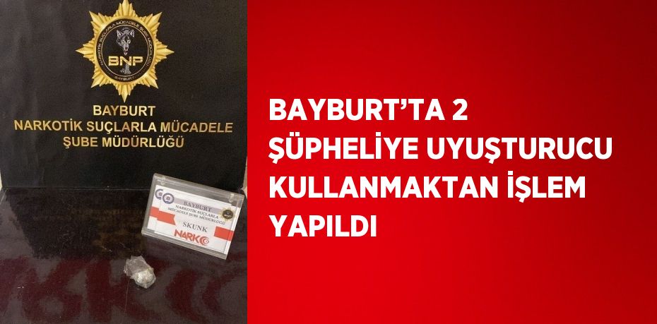 BAYBURT’TA 2 ŞÜPHELİYE UYUŞTURUCU KULLANMAKTAN İŞLEM YAPILDI
