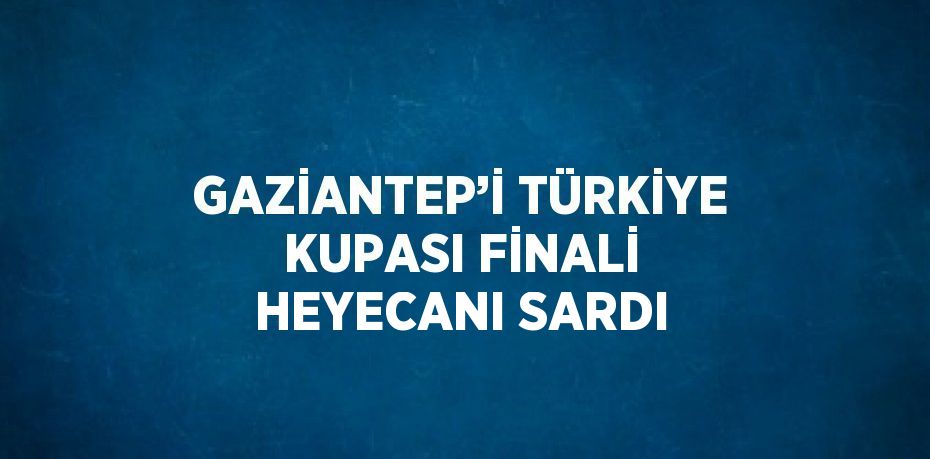 GAZİANTEP’İ TÜRKİYE KUPASI FİNALİ HEYECANI SARDI