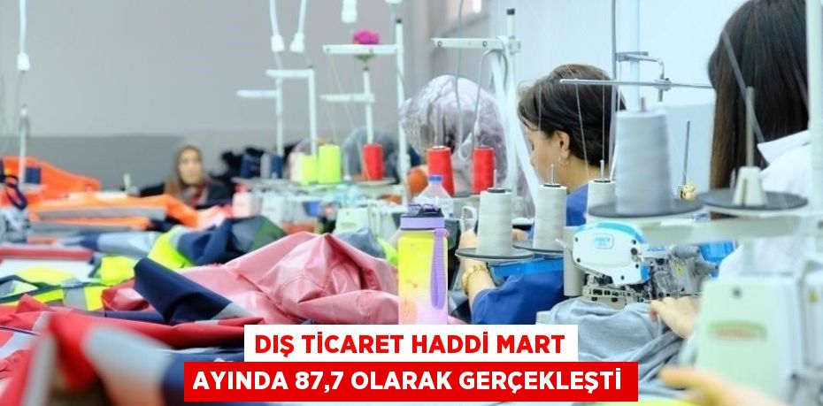 DIŞ TİCARET HADDİ MART AYINDA 87,7 OLARAK GERÇEKLEŞTİ