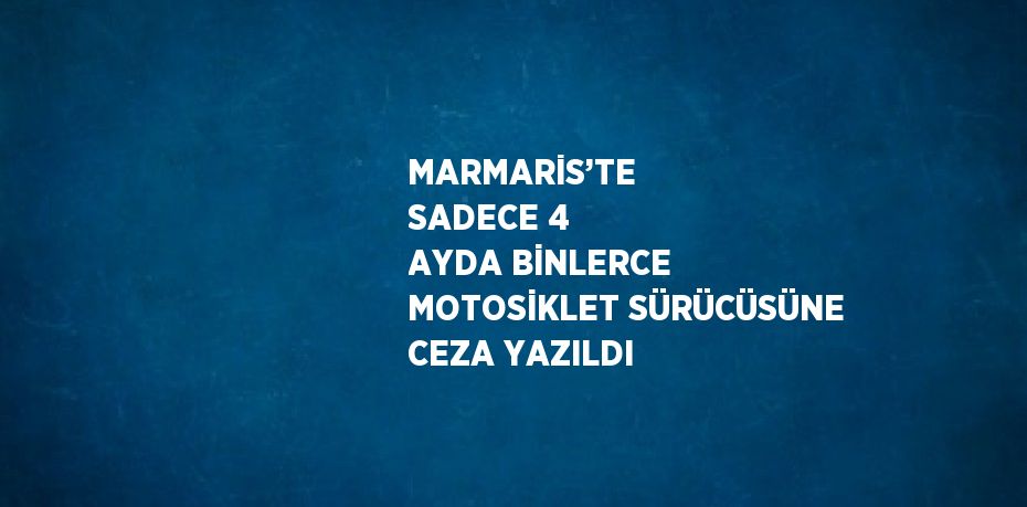 MARMARİS’TE  SADECE 4 AYDA BİNLERCE MOTOSİKLET SÜRÜCÜSÜNE CEZA YAZILDI