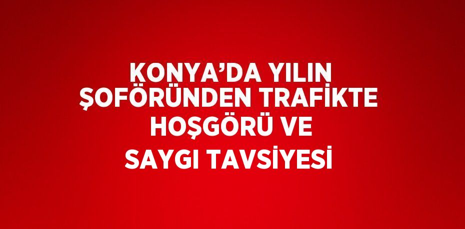 KONYA’DA YILIN ŞOFÖRÜNDEN TRAFİKTE HOŞGÖRÜ VE SAYGI TAVSİYESİ