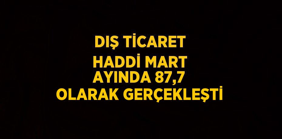 DIŞ TİCARET HADDİ MART AYINDA 87,7 OLARAK GERÇEKLEŞTİ