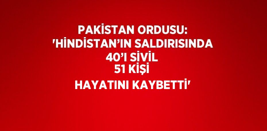 PAKİSTAN ORDUSU: 'HİNDİSTAN’IN SALDIRISINDA 40’I SİVİL 51 KİŞİ HAYATINI KAYBETTİ'