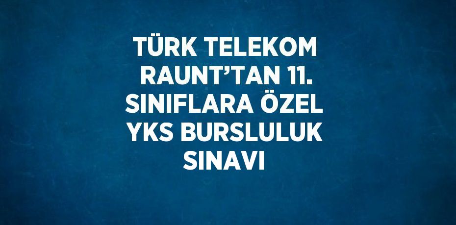 TÜRK TELEKOM RAUNT’TAN 11. SINIFLARA ÖZEL YKS BURSLULUK SINAVI