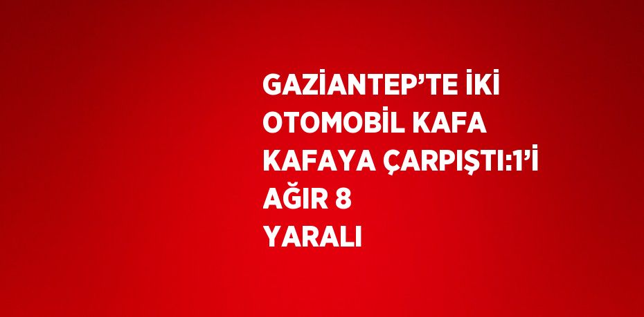 GAZİANTEP’TE İKİ OTOMOBİL KAFA KAFAYA ÇARPIŞTI:1’İ AĞIR 8 YARALI