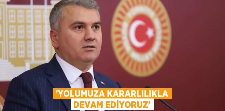 “YOLUMUZA KARARLILIKLA DEVAM EDİYORUZ”