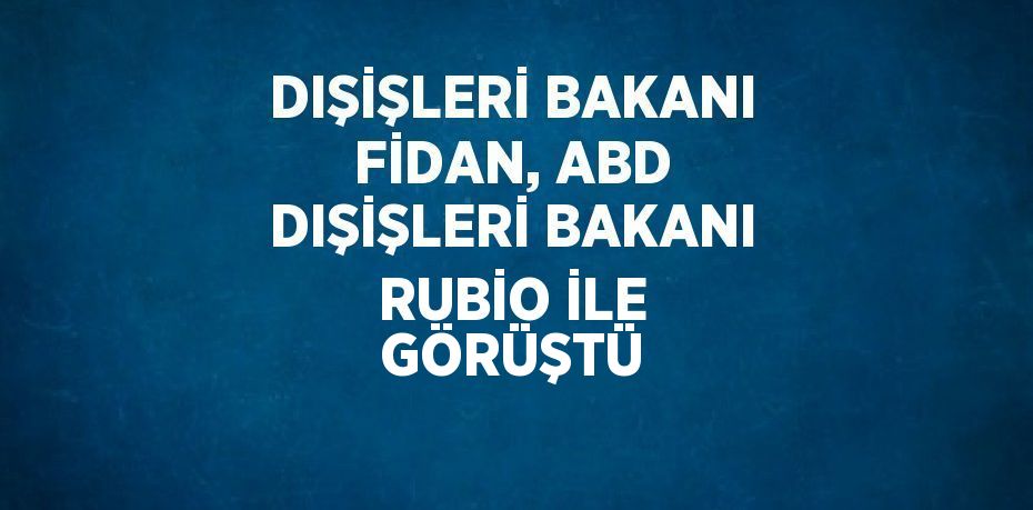 DIŞİŞLERİ BAKANI FİDAN, ABD DIŞİŞLERİ BAKANI RUBİO İLE GÖRÜŞTÜ