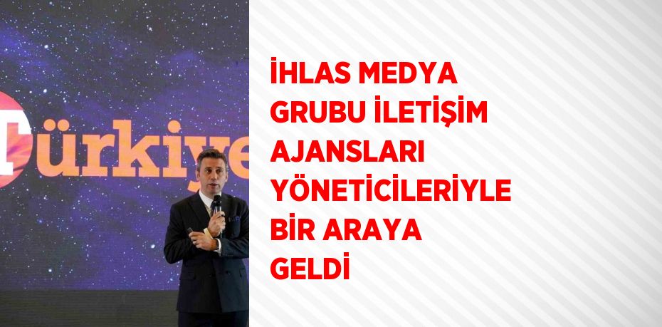 İHLAS MEDYA GRUBU İLETİŞİM AJANSLARI YÖNETİCİLERİYLE BİR ARAYA GELDİ