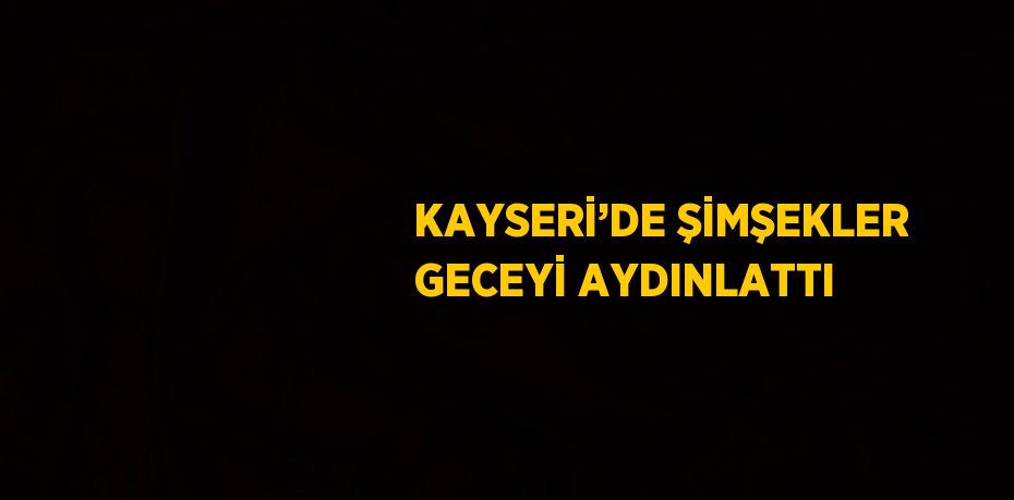 KAYSERİ’DE ŞİMŞEKLER GECEYİ AYDINLATTI