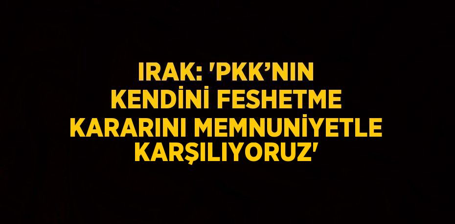 IRAK: 'PKK’NIN KENDİNİ FESHETME KARARINI MEMNUNİYETLE KARŞILIYORUZ'