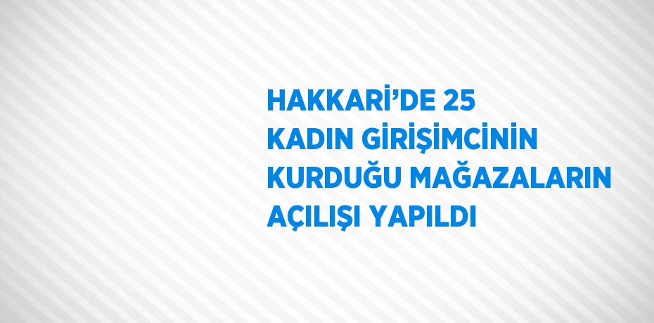 HAKKARİ’DE 25 KADIN GİRİŞİMCİNİN KURDUĞU MAĞAZALARIN AÇILIŞI YAPILDI