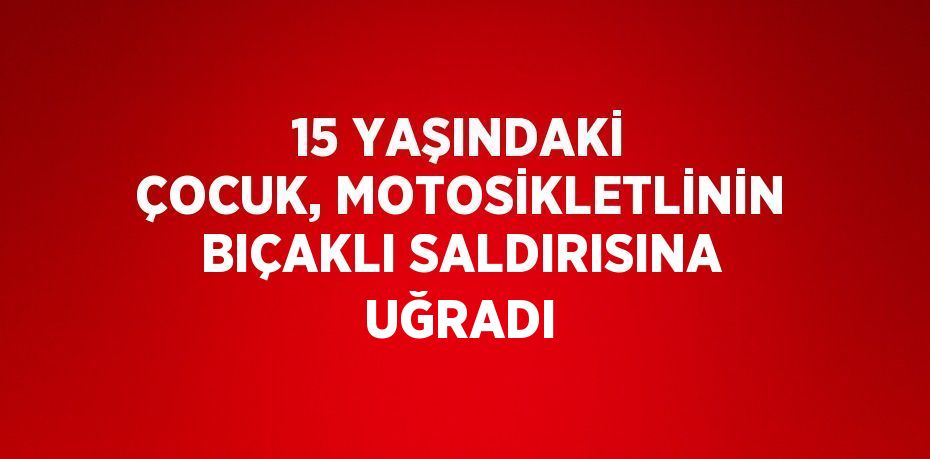 15 YAŞINDAKİ ÇOCUK, MOTOSİKLETLİNİN BIÇAKLI SALDIRISINA UĞRADI