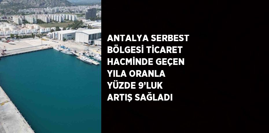 ANTALYA SERBEST BÖLGESİ TİCARET HACMİNDE GEÇEN YILA ORANLA YÜZDE 9’LUK ARTIŞ SAĞLADI