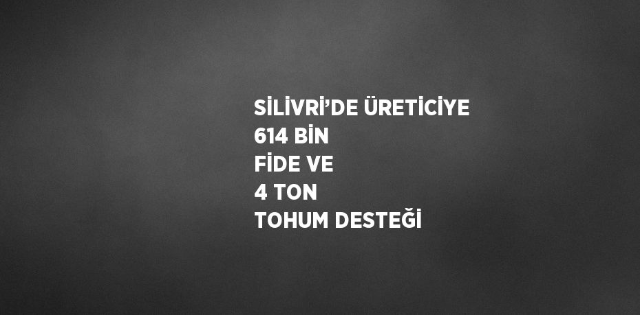 SİLİVRİ’DE ÜRETİCİYE 614 BİN FİDE VE 4 TON TOHUM DESTEĞİ