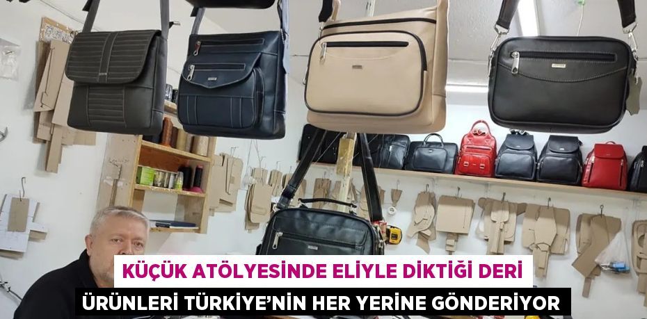 KÜÇÜK ATÖLYESİNDE ELİYLE DİKTİĞİ DERİ ÜRÜNLERİ TÜRKİYE’NİN HER YERİNE GÖNDERİYOR