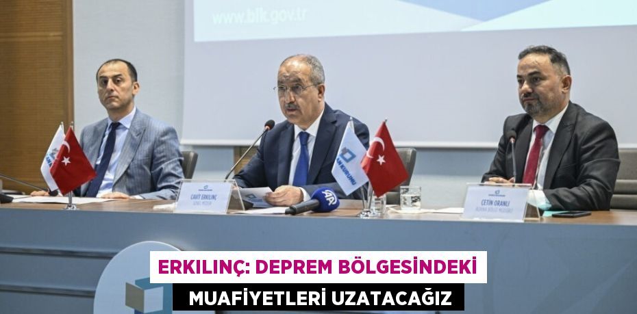 Erkılınç: Deprem bölgesindeki   muafiyetleri uzatacağız