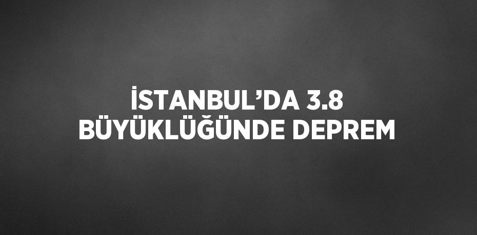 İSTANBUL’DA 3.8 BÜYÜKLÜĞÜNDE DEPREM