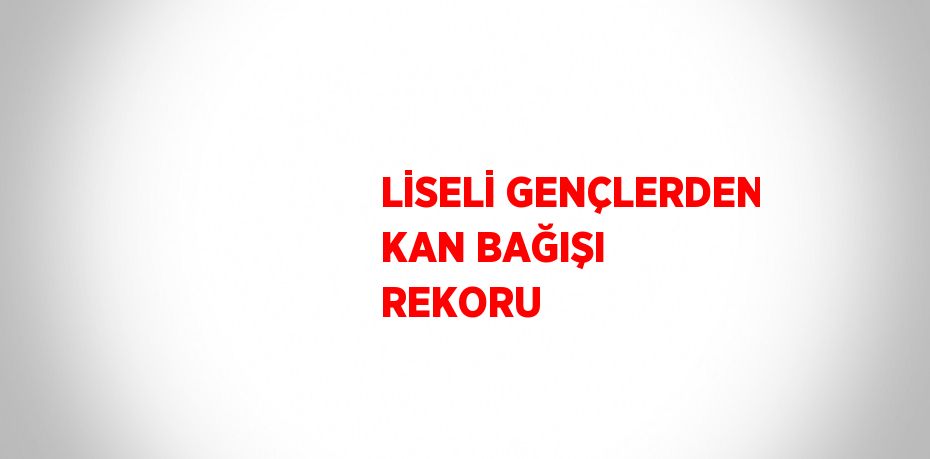 LİSELİ GENÇLERDEN KAN BAĞIŞI REKORU