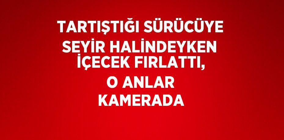 TARTIŞTIĞI SÜRÜCÜYE SEYİR HALİNDEYKEN İÇECEK FIRLATTI, O ANLAR KAMERADA