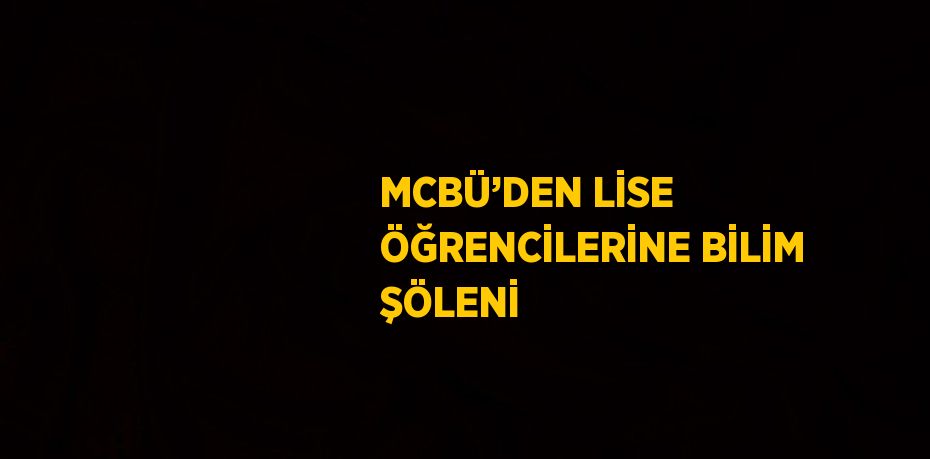 MCBÜ’DEN LİSE ÖĞRENCİLERİNE BİLİM ŞÖLENİ