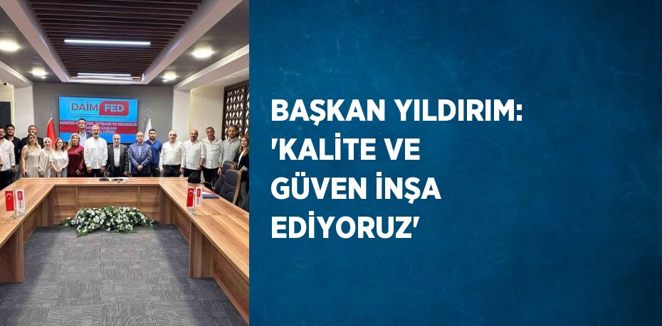 BAŞKAN YILDIRIM: 'KALİTE VE GÜVEN İNŞA EDİYORUZ'
