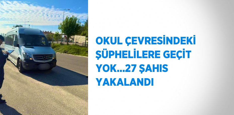OKUL ÇEVRESİNDEKİ ŞÜPHELİLERE GEÇİT YOK...27 ŞAHIS YAKALANDI
