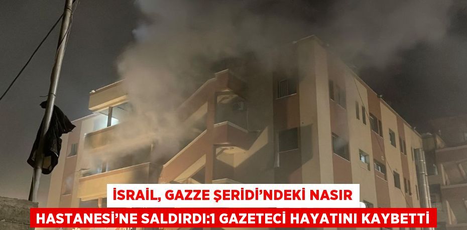 İSRAİL, GAZZE ŞERİDİ’NDEKİ NASIR HASTANESİ’NE SALDIRDI:1 GAZETECİ HAYATINI KAYBETTİ