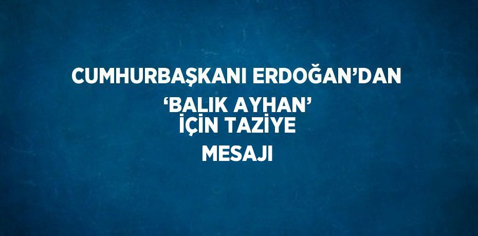 CUMHURBAŞKANI ERDOĞAN’DAN ‘BALIK AYHAN’ İÇİN TAZİYE MESAJI