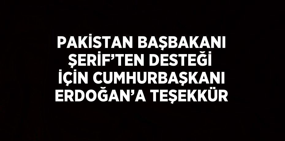 PAKİSTAN BAŞBAKANI ŞERİF’TEN DESTEĞİ İÇİN CUMHURBAŞKANI ERDOĞAN’A TEŞEKKÜR