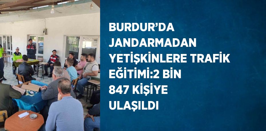 BURDUR’DA JANDARMADAN YETİŞKİNLERE TRAFİK EĞİTİMİ:2 BİN 847 KİŞİYE ULAŞILDI