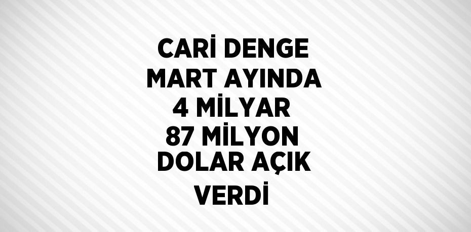 CARİ DENGE MART AYINDA 4 MİLYAR 87 MİLYON DOLAR AÇIK VERDİ