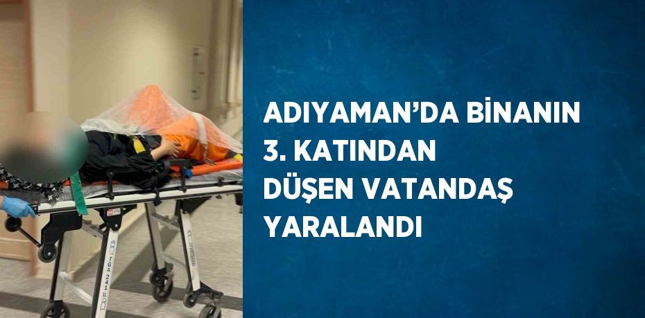 ADIYAMAN’DA BİNANIN 3. KATINDAN DÜŞEN VATANDAŞ YARALANDI