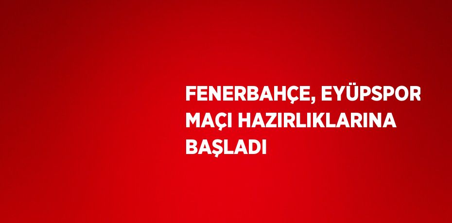 FENERBAHÇE, EYÜPSPOR MAÇI HAZIRLIKLARINA BAŞLADI