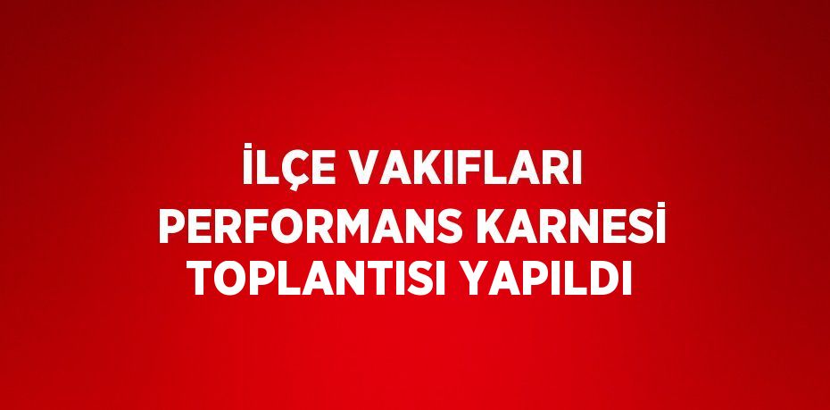 İLÇE VAKIFLARI PERFORMANS KARNESİ TOPLANTISI YAPILDI