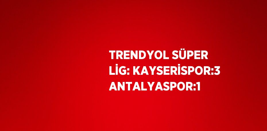 TRENDYOL SÜPER LİG: KAYSERİSPOR:3 ANTALYASPOR:1