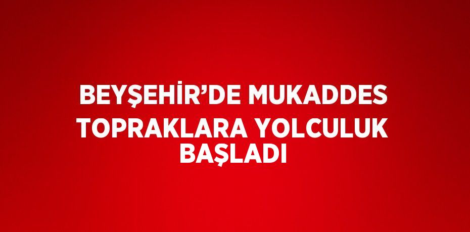BEYŞEHİR’DE MUKADDES TOPRAKLARA YOLCULUK BAŞLADI