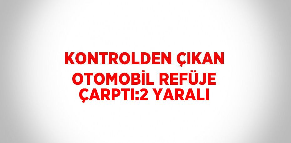 KONTROLDEN ÇIKAN OTOMOBİL REFÜJE ÇARPTI:2 YARALI
