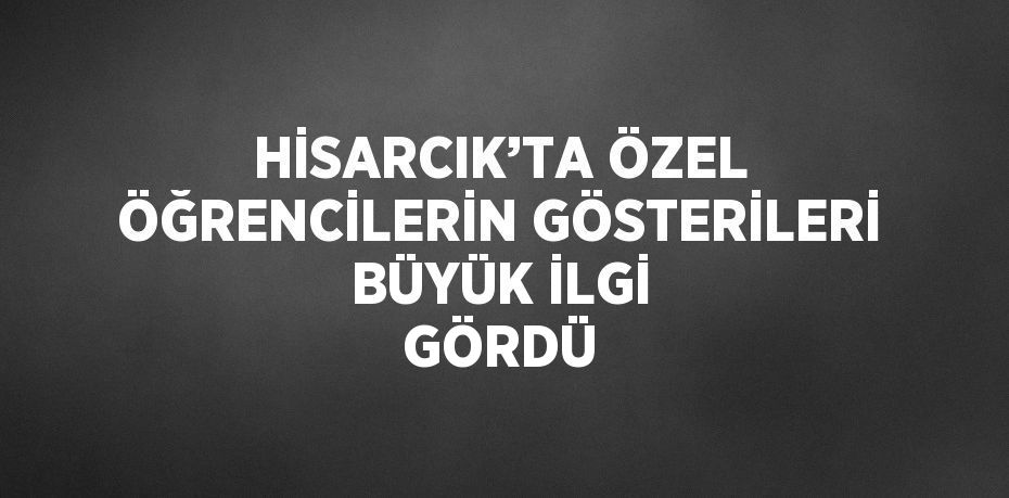 HİSARCIK’TA ÖZEL ÖĞRENCİLERİN GÖSTERİLERİ BÜYÜK İLGİ GÖRDÜ