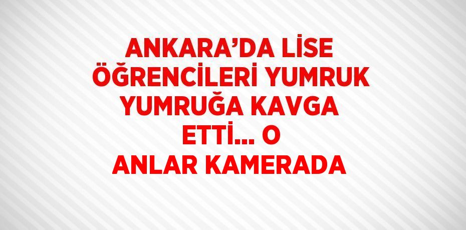 ANKARA’DA LİSE ÖĞRENCİLERİ YUMRUK YUMRUĞA KAVGA ETTİ... O ANLAR KAMERADA