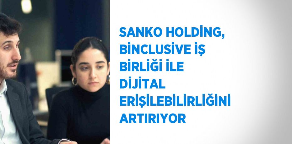 SANKO HOLDİNG, BİNCLUSİVE İŞ BİRLİĞİ İLE DİJİTAL ERİŞİLEBİLİRLİĞİNİ ARTIRIYOR