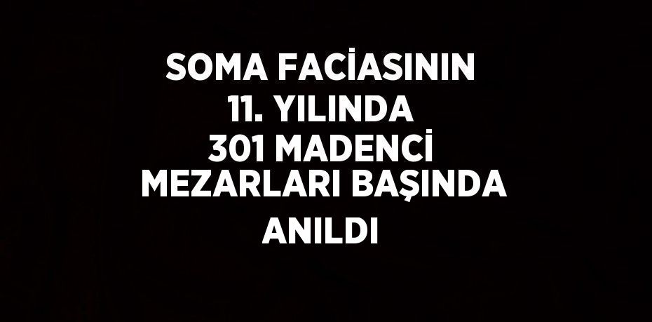 SOMA FACİASININ 11. YILINDA 301 MADENCİ MEZARLARI BAŞINDA ANILDI