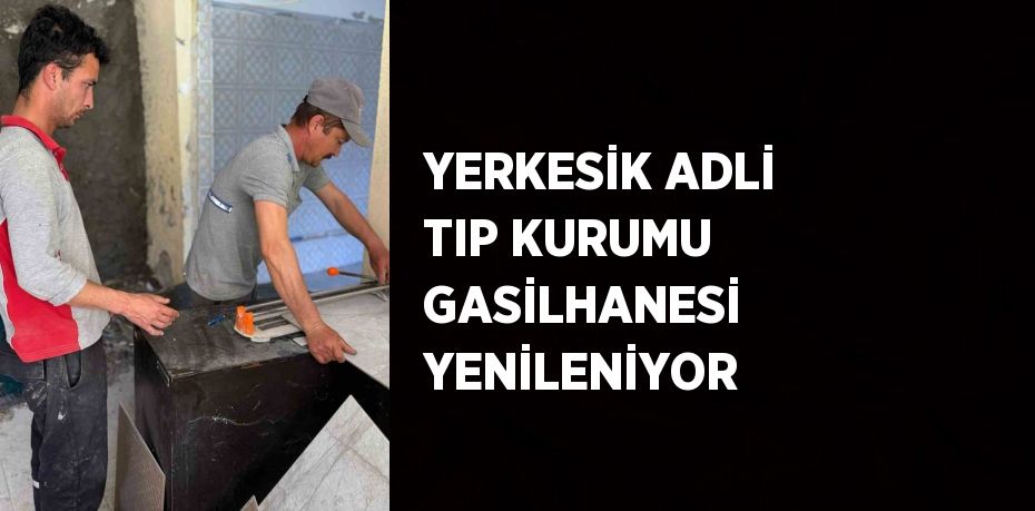 YERKESİK ADLİ TIP KURUMU GASİLHANESİ YENİLENİYOR
