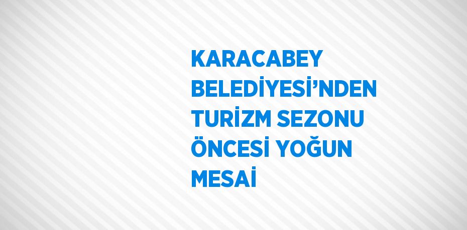 KARACABEY BELEDİYESİ’NDEN TURİZM SEZONU ÖNCESİ YOĞUN MESAİ