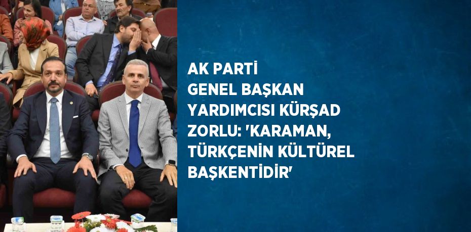AK PARTİ GENEL BAŞKAN YARDIMCISI KÜRŞAD ZORLU: 'KARAMAN, TÜRKÇENİN KÜLTÜREL BAŞKENTİDİR'
